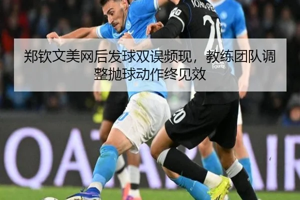郑钦文美网后发球双误频现，教练团队调整抛球动作终见效