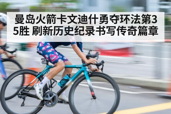 曼岛火箭卡文迪什勇夺环法第35胜 刷新历史纪录书写传奇篇章