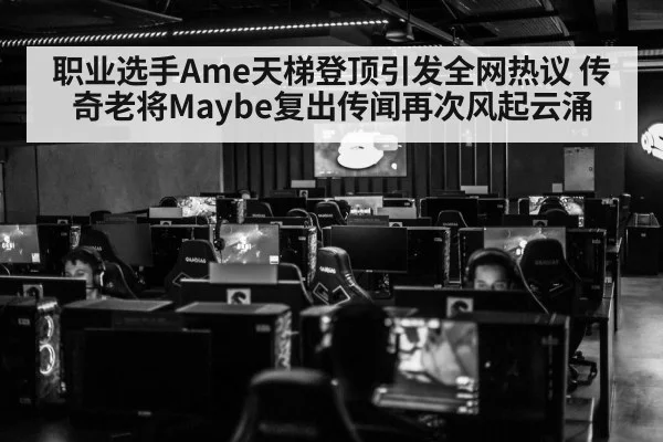 职业选手Ame天梯登顶引发全网热议 传奇老将Maybe复出传闻再次风起云涌